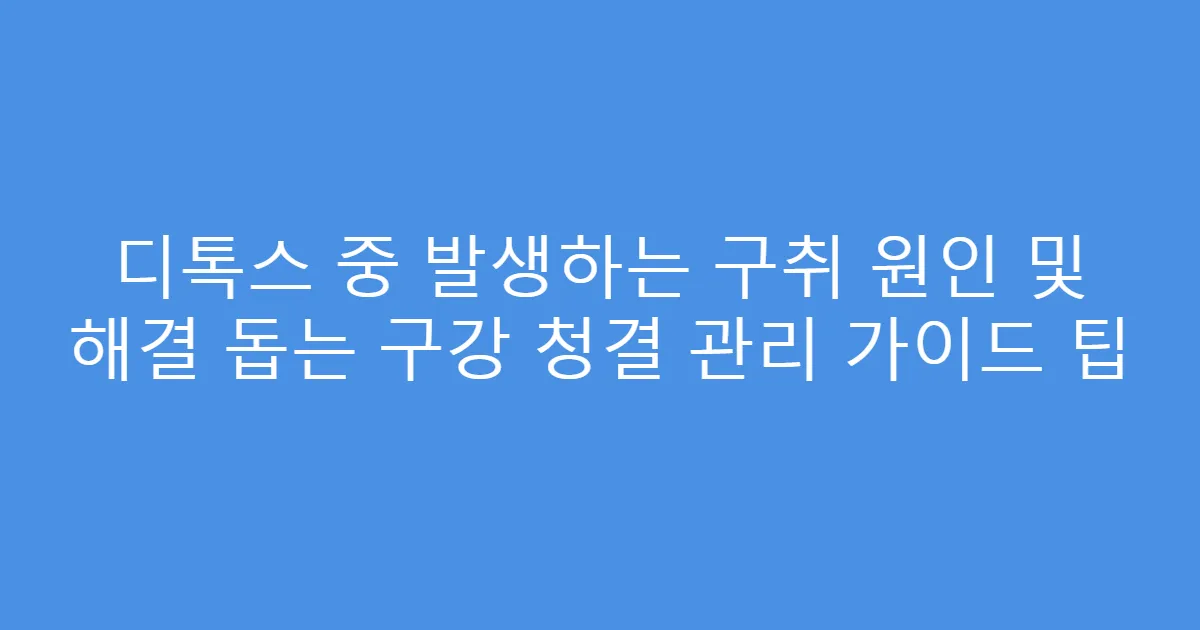 디톡스 중 발생하는 구취 원인 및 해결 돕는 구강 청결 관리 가이드 팁