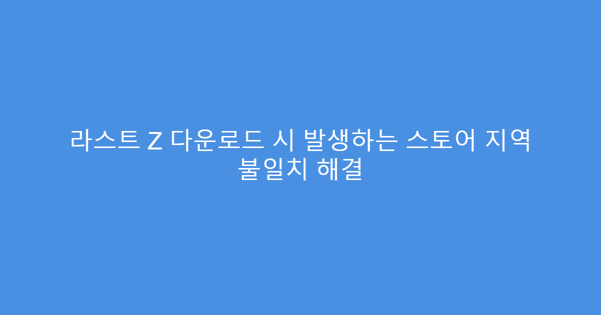 라스트 Z 다운로드 시 발생하는 스토어 지역 불일치 해결