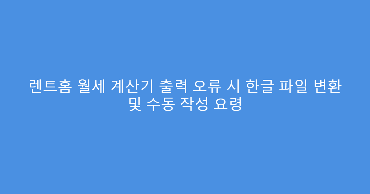 렌트홈 월세 계산기 출력 오류 시 한글 파일 변환 및 수동 작성 요령