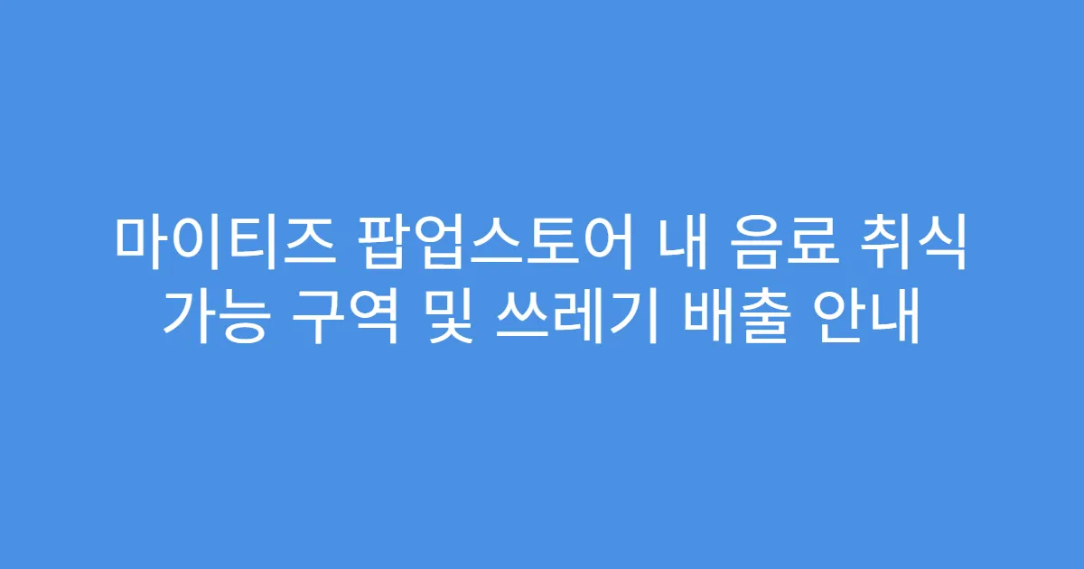 마이티즈 팝업스토어 내 음료 취식 가능 구역 및 쓰레기 배출 안내