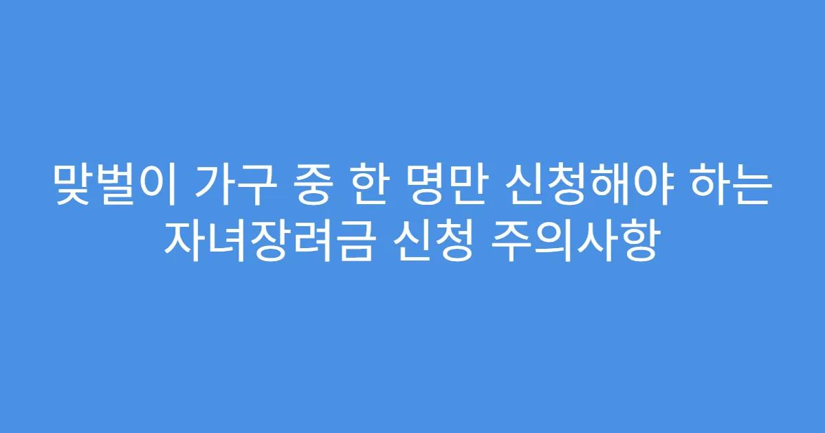 맞벌이 가구 중 한 명만 신청해야 하는 자녀장려금 신청 주의사항