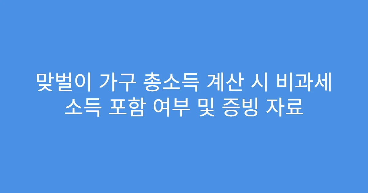 맞벌이 가구 총소득 계산 시 비과세 소득 포함 여부 및 증빙 자료
