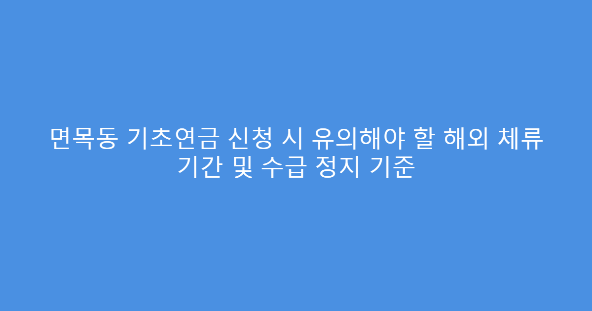 면목동 기초연금 신청 시 유의해야 할 해외 체류 기간 및 수급 정지 기준