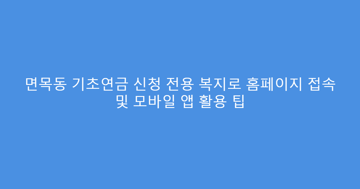 면목동 기초연금 신청 전용 복지로 홈페이지 접속 및 모바일 앱 활용 팁