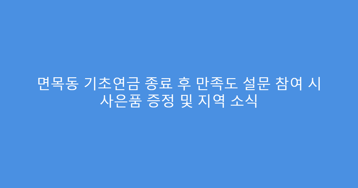 면목동 기초연금 종료 후 만족도 설문 참여 시 사은품 증정 및 지역 소식