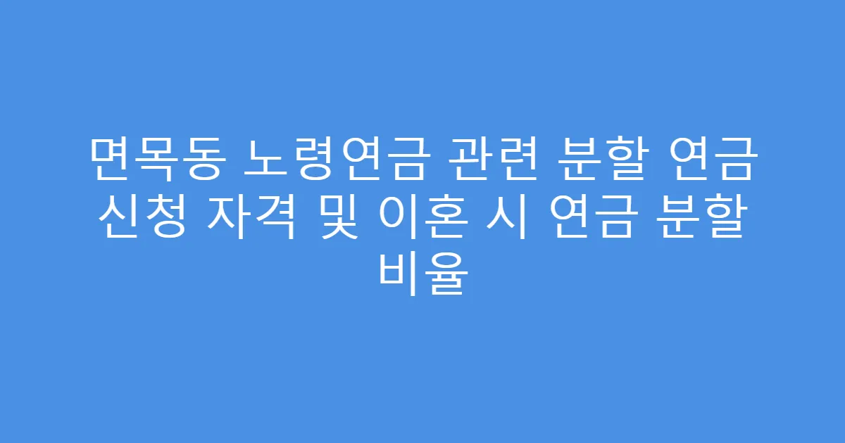 면목동 노령연금 관련 분할 연금 신청 자격 및 이혼 시 연금 분할 비율