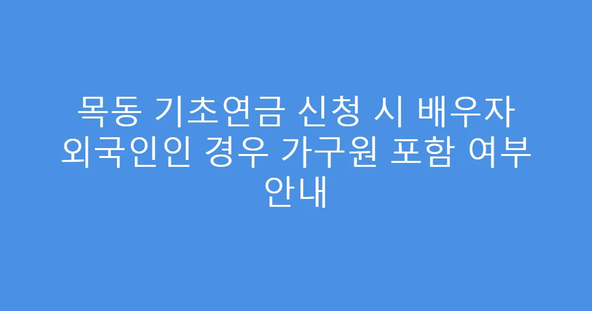 목동 기초연금 신청 시 배우자 외국인인 경우 가구원 포함 여부 안내