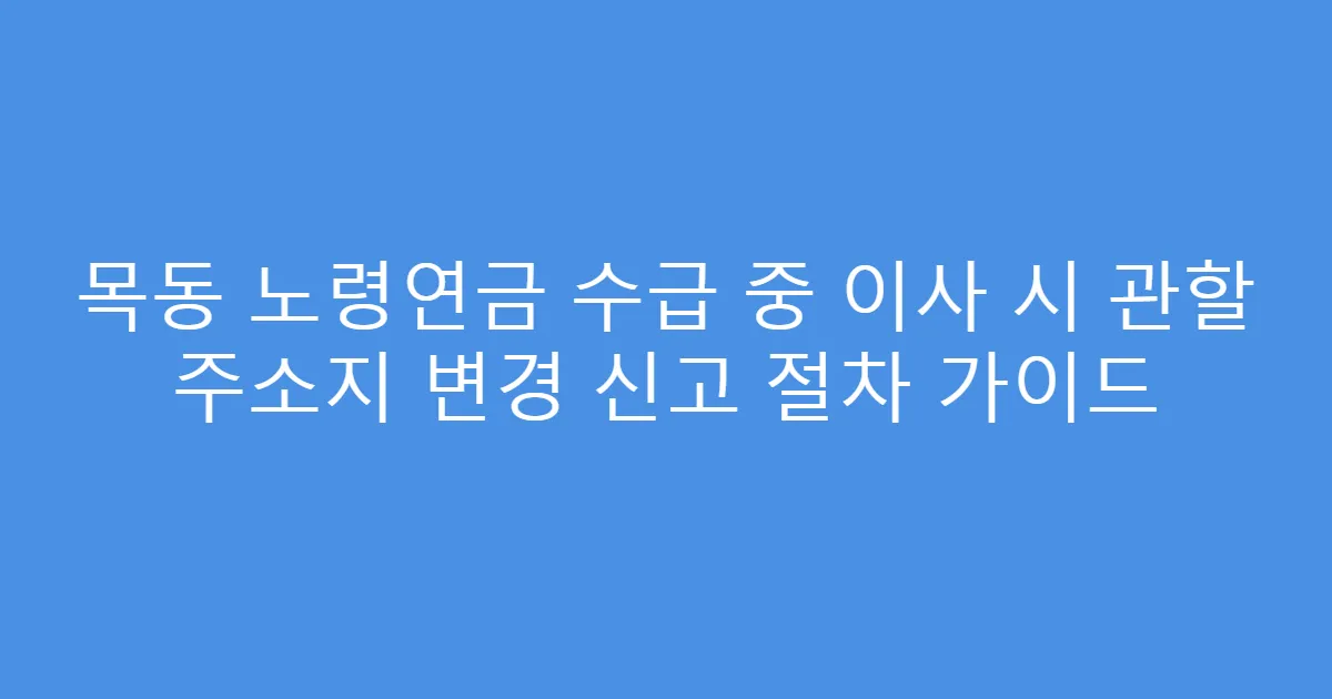 목동 노령연금 수급 중 이사 시 관할 주소지 변경 신고 절차 가이드