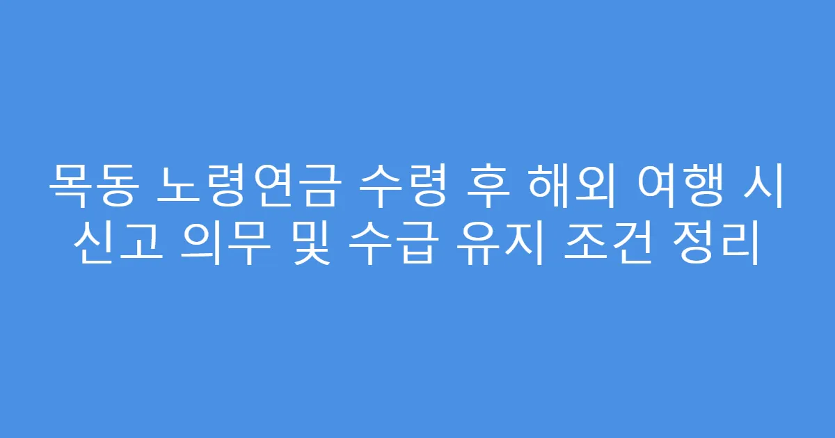 목동 노령연금 수령 후 해외 여행 시 신고 의무 및 수급 유지 조건 정리