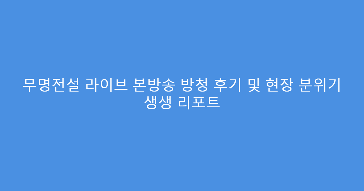 무명전설 라이브 본방송 방청 후기 및 현장 분위기 생생 리포트