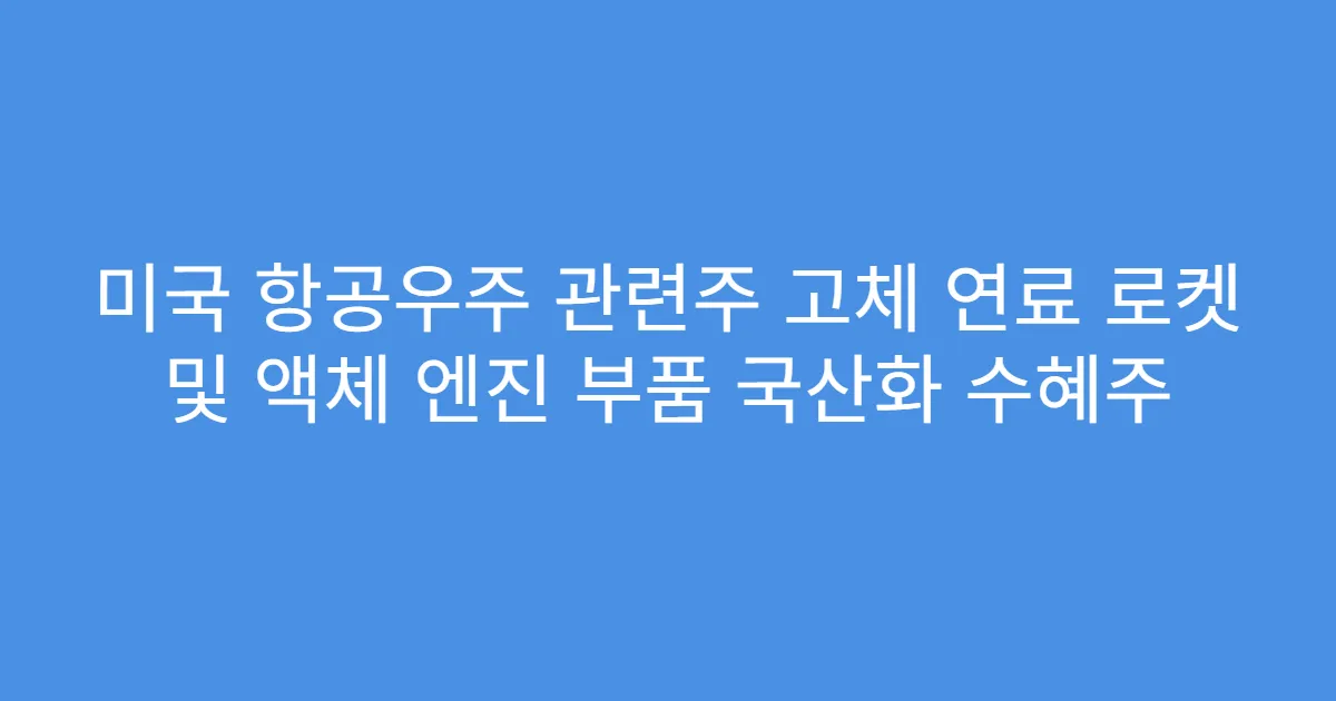 미국 항공우주 관련주 고체 연료 로켓 및 액체 엔진 부품 국산화 수혜주