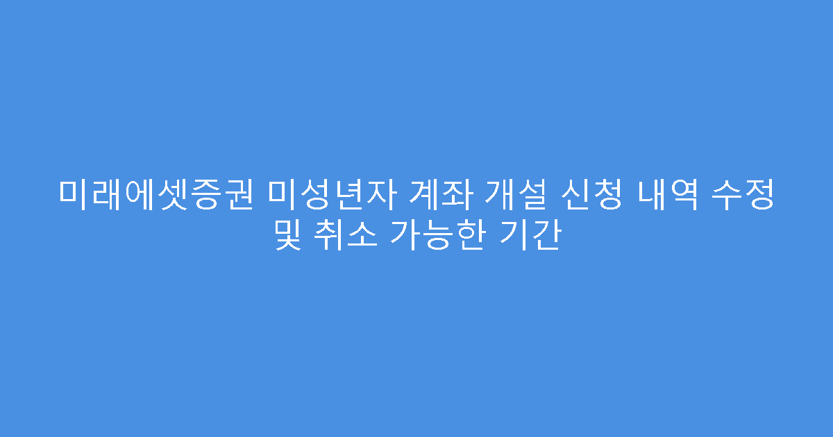 미래에셋증권 미성년자 계좌 개설 신청 내역 수정 및 취소 가능한 기간