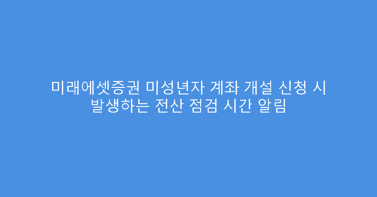미래에셋증권 미성년자 계좌 개설 신청 시 발생하는 전산 점검 시간 알림