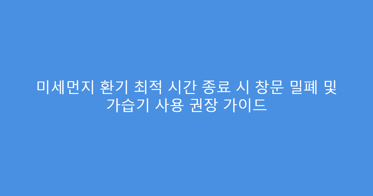 미세먼지 환기 최적 시간 종료 시 창문 밀폐 및 가습기 사용 권장 가이드