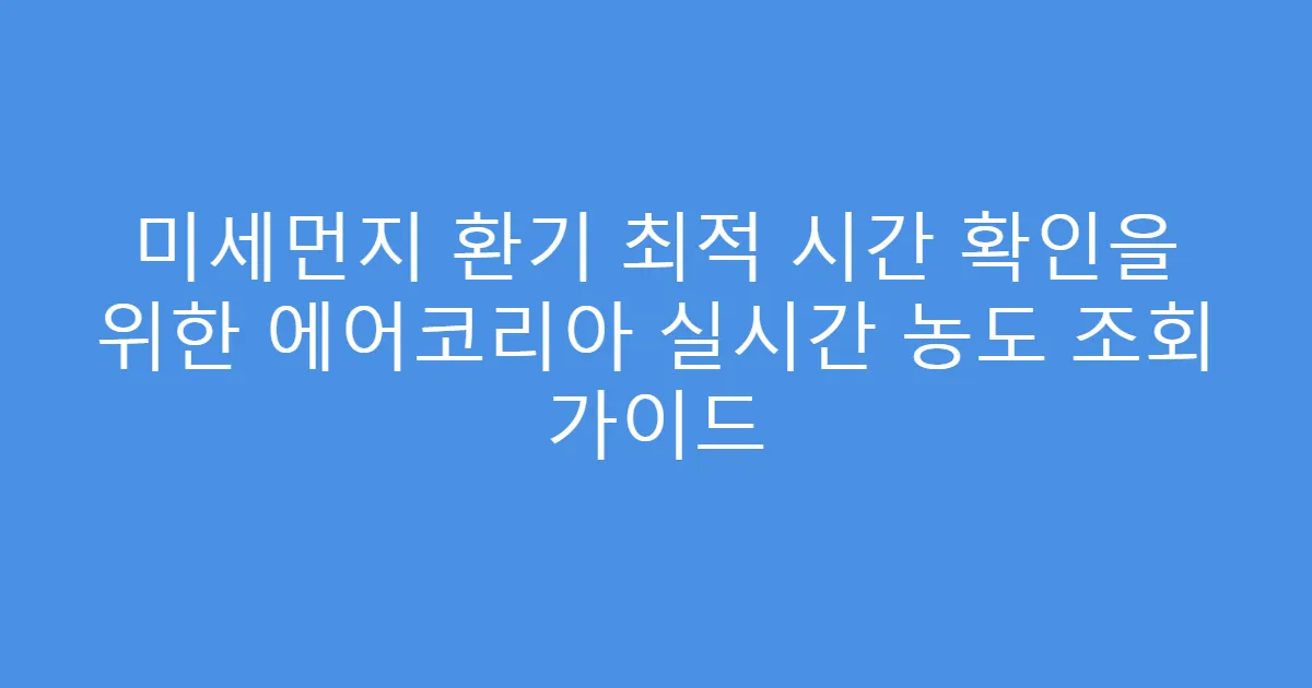 미세먼지 환기 최적 시간 확인을 위한 에어코리아 실시간 농도 조회 가이드