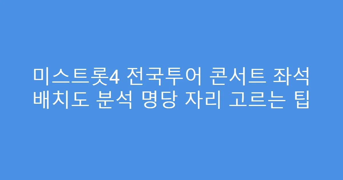미스트롯4 전국투어 콘서트 좌석 배치도 분석 명당 자리 고르는 팁