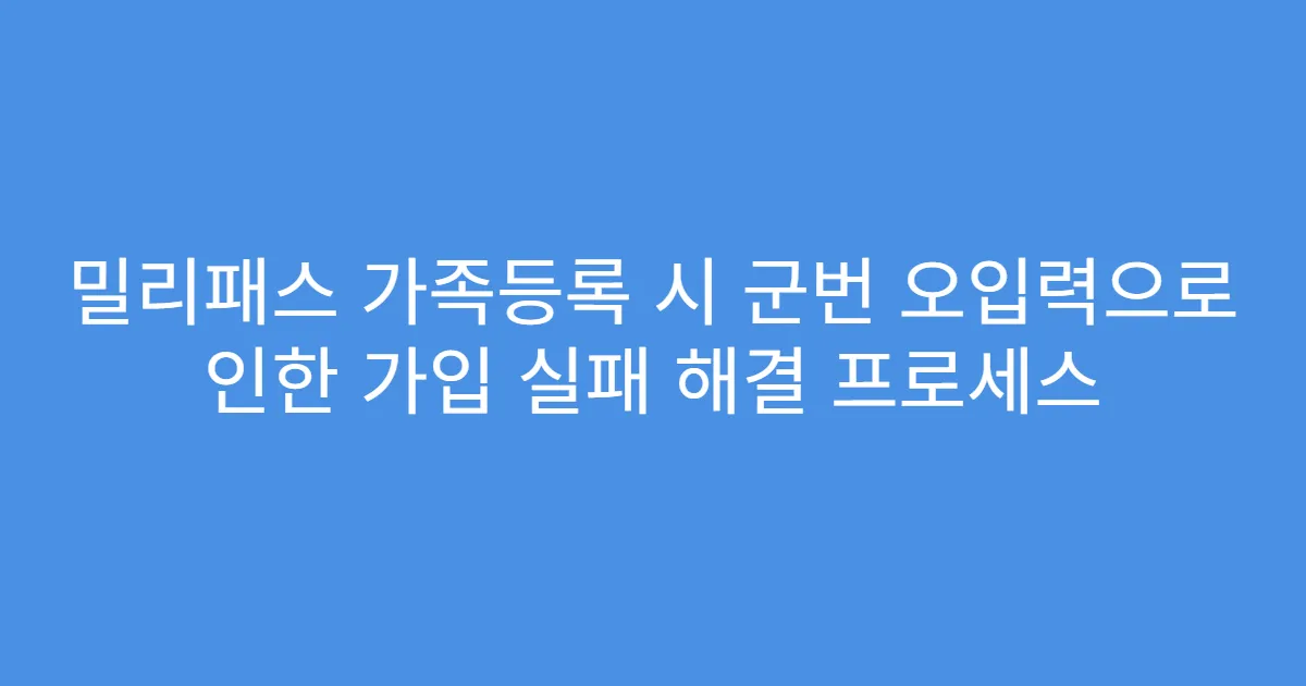 밀리패스 가족등록 시 군번 오입력으로 인한 가입 실패 해결 프로세스