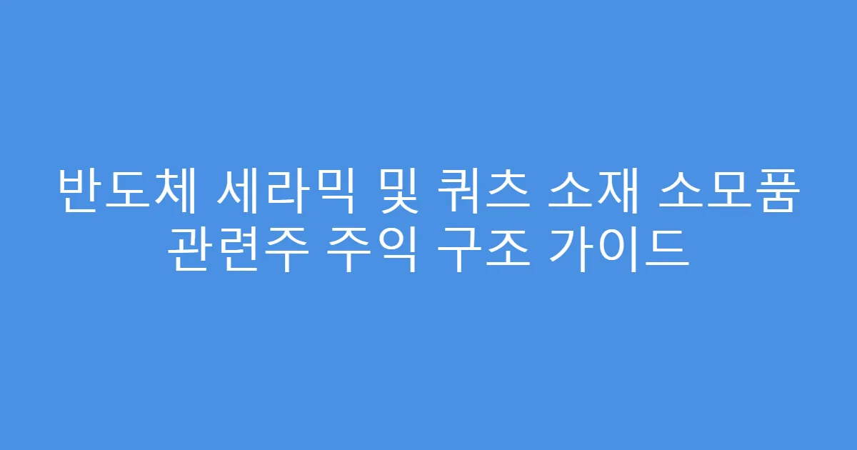 반도체 세라믹 및 쿼츠 소재 소모품 관련주 주익 구조 가이드