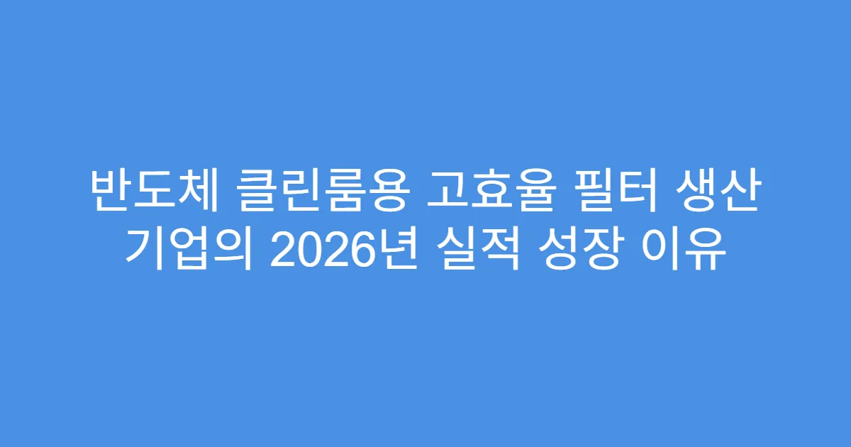 반도체 클린룸용 고효율 필터 생산 기업의 2026년 실적 성장 이유