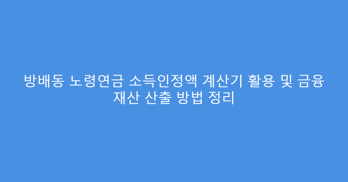 방배동 노령연금 소득인정액 계산기 활용 및 금융 재산 산출 방법 정리