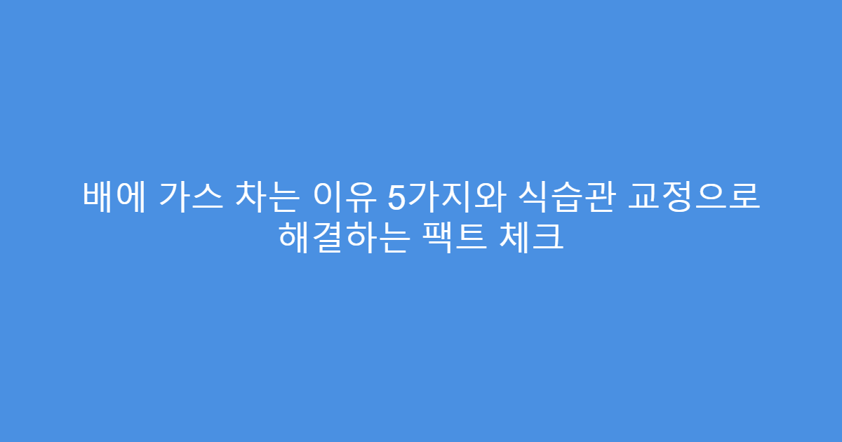 배에 가스 차는 이유 5가지와 식습관 교정으로 해결하는 팩트 체크