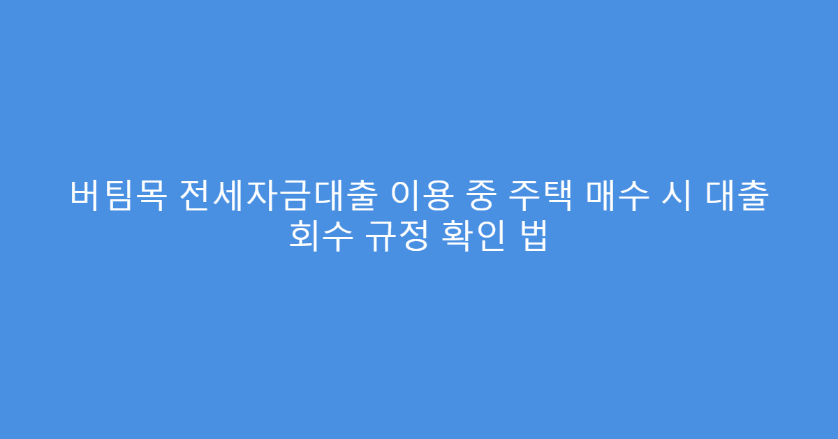 버팀목 전세자금대출 이용 중 주택 매수 시 대출 회수 규정 확인 법