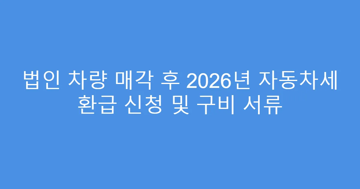 법인 차량 매각 후 2026년 자동차세 환급 신청 및 구비 서류