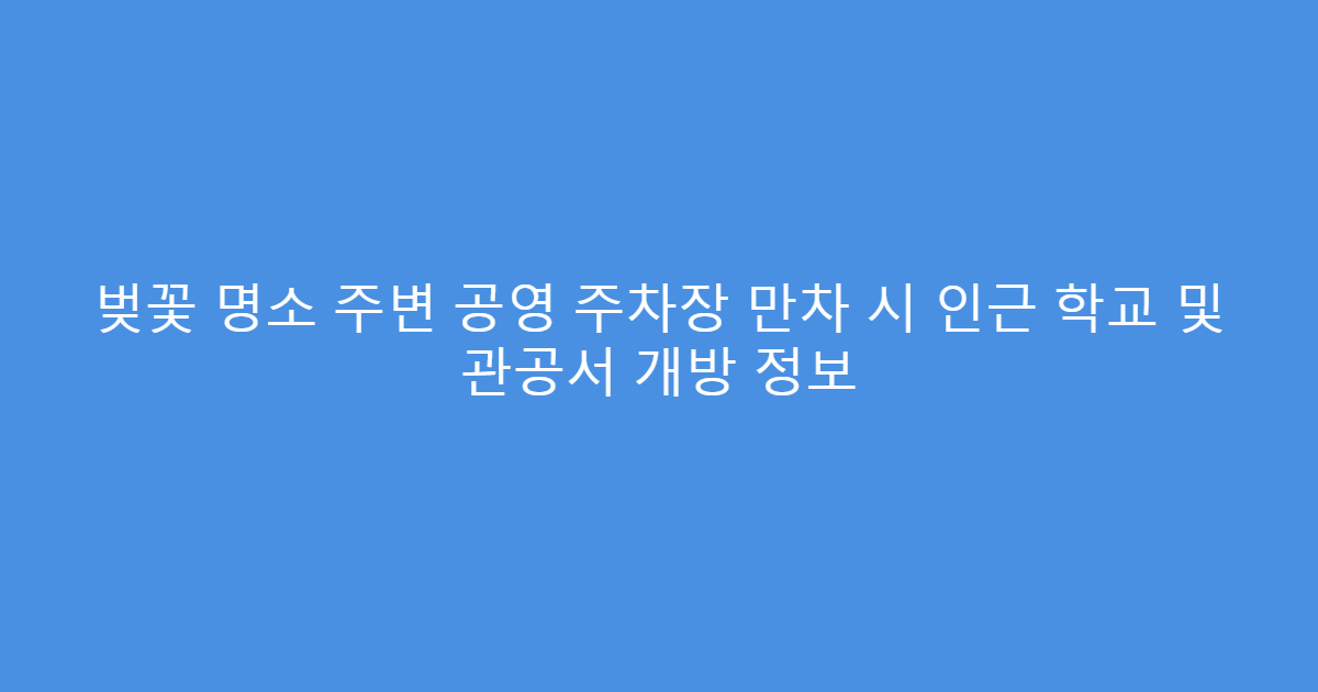 벚꽃 명소 주변 공영 주차장 만차 시 인근 학교 및 관공서 개방 정보