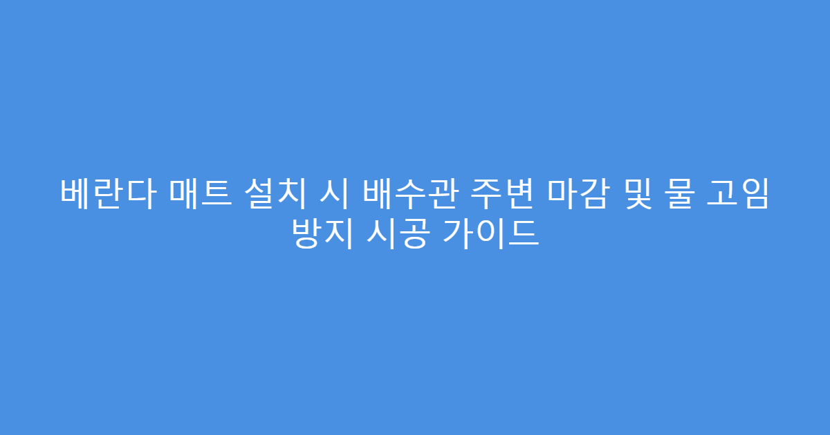 베란다 매트 설치 시 배수관 주변 마감 및 물 고임 방지 시공 가이드