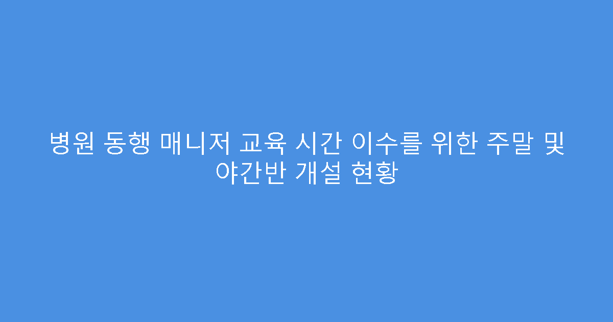 병원 동행 매니저 교육 시간 이수를 위한 주말 및 야간반 개설 현황