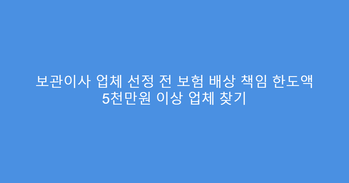 보관이사 업체 선정 전 보험 배상 책임 한도액 5천만원 이상 업체 찾기