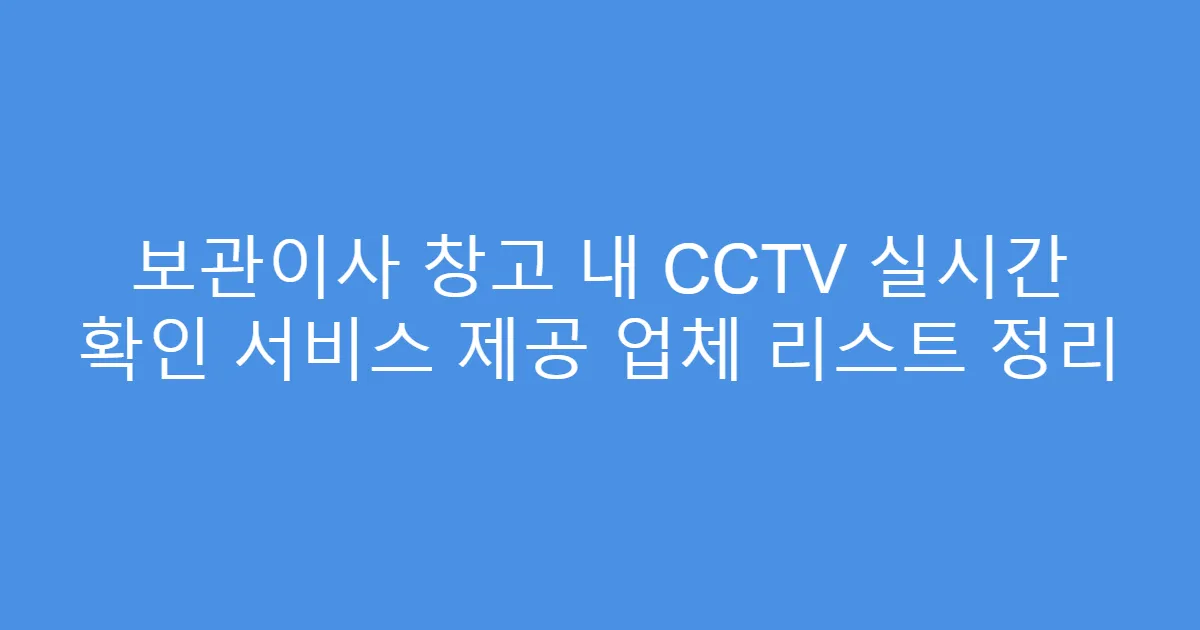 보관이사 창고 내 CCTV 실시간 확인 서비스 제공 업체 리스트 정리