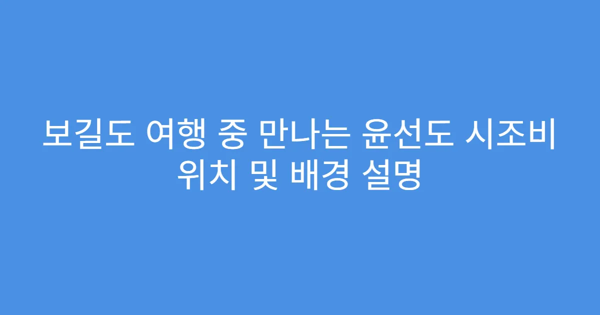 보길도 여행 중 만나는 윤선도 시조비 위치 및 배경 설명