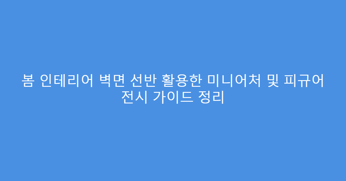 봄 인테리어 벽면 선반 활용한 미니어처 및 피규어 전시 가이드 정리