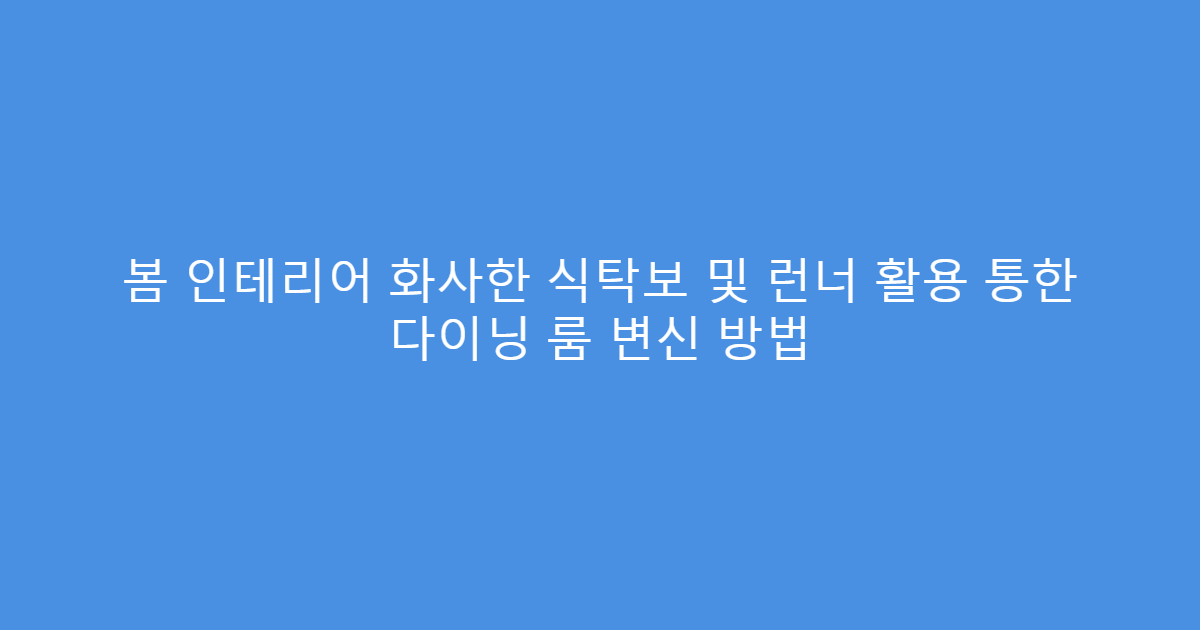 봄 인테리어 화사한 식탁보 및 런너 활용 통한 다이닝 룸 변신 방법