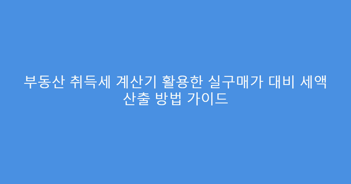 부동산 취득세 계산기 활용한 실구매가 대비 세액 산출 방법 가이드