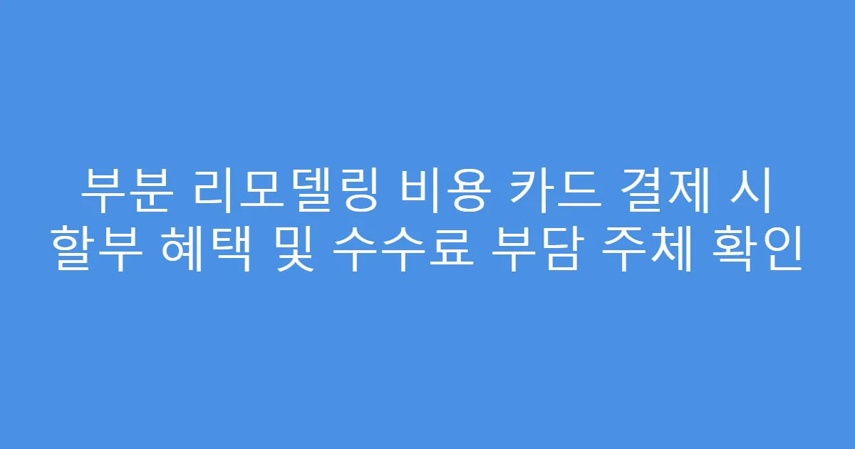 부분 리모델링 비용 카드 결제 시 할부 혜택 및 수수료 부담 주체 확인