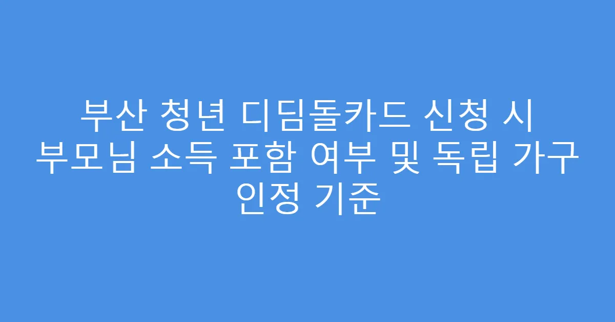 부산 청년 디딤돌카드 신청 시 부모님 소득 포함 여부 및 독립 가구 인정 기준