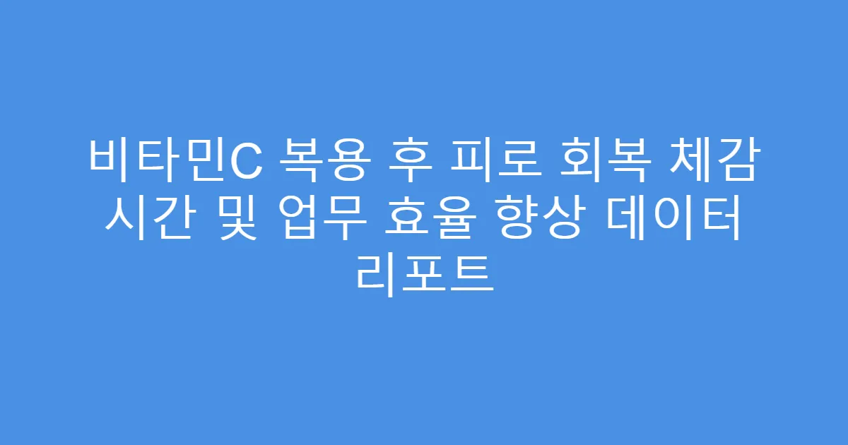 비타민C 복용 후 피로 회복 체감 시간 및 업무 효율 향상 데이터 리포트