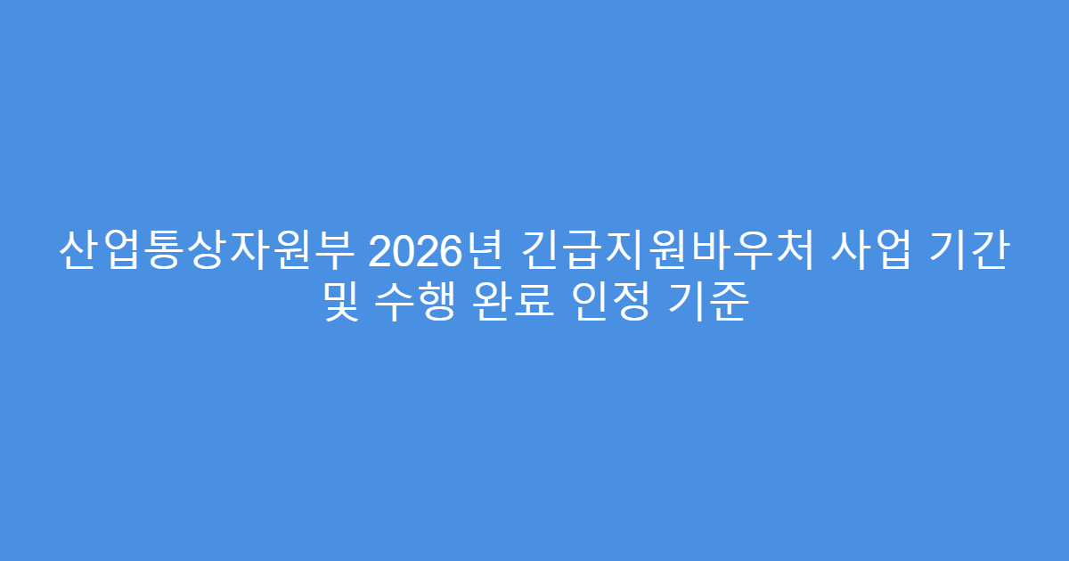 산업통상자원부 2026년 긴급지원바우처 사업 기간 및 수행 완료 인정 기준