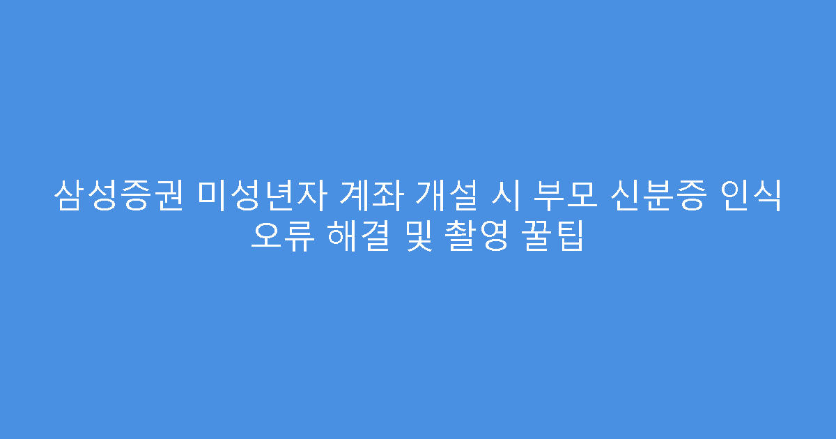 삼성증권 미성년자 계좌 개설 시 부모 신분증 인식 오류 해결 및 촬영 꿀팁