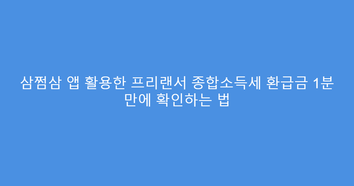 삼쩜삼 앱 활용한 프리랜서 종합소득세 환급금 1분 만에 확인하는 법