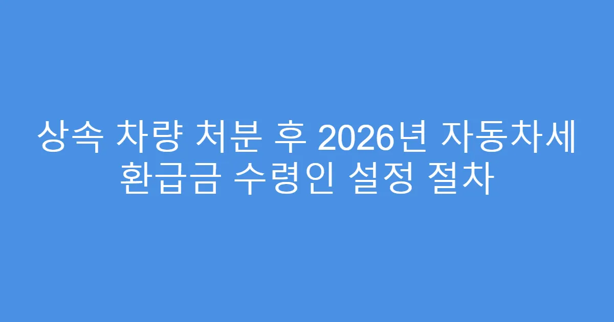 상속 차량 처분 후 2026년 자동차세 환급금 수령인 설정 절차