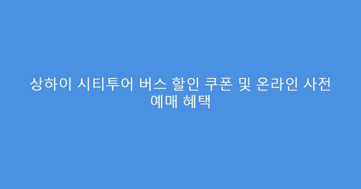 상하이 시티투어 버스 할인 쿠폰 및 온라인 사전 예매 혜택