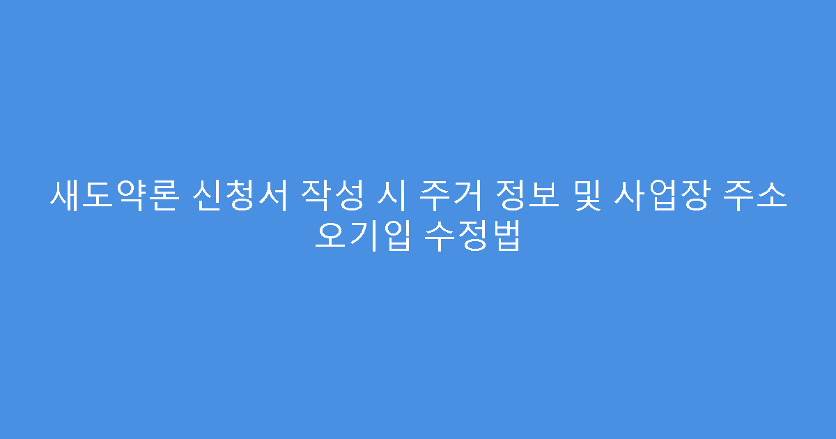 새도약론 신청서 작성 시 주거 정보 및 사업장 주소 오기입 수정법