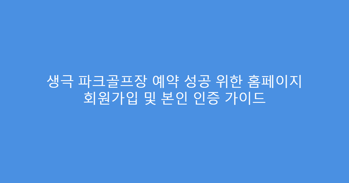 생극 파크골프장 예약 성공 위한 홈페이지 회원가입 및 본인 인증 가이드