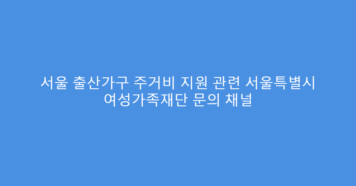 서울 출산가구 주거비 지원 관련 서울특별시 여성가족재단 문의 채널