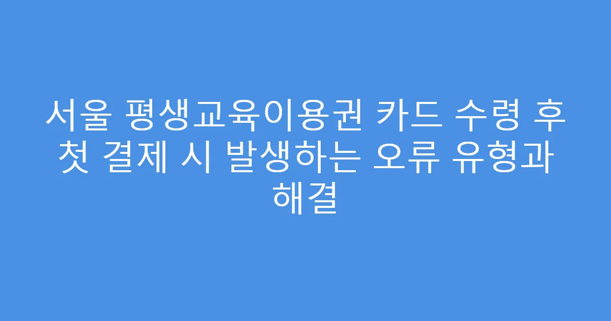 서울 평생교육이용권 카드 수령 후 첫 결제 시 발생하는 오류 유형과 해결