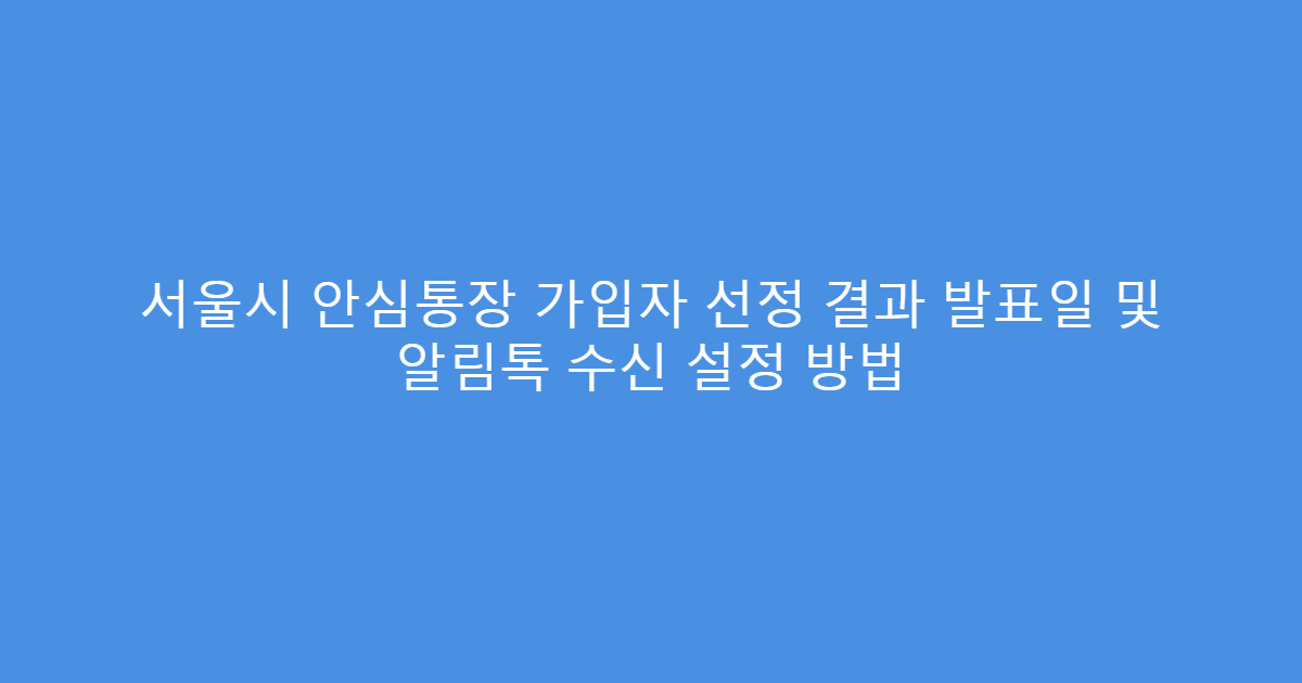 서울시 안심통장 가입자 선정 결과 발표일 및 알림톡 수신 설정 방법