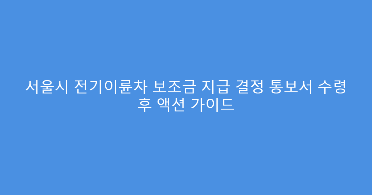 서울시 전기이륜차 보조금 지급 결정 통보서 수령 후 액션 가이드